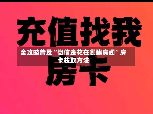 全攻略普及“微信金花在哪建房间”房卡获取方法-第3张图片