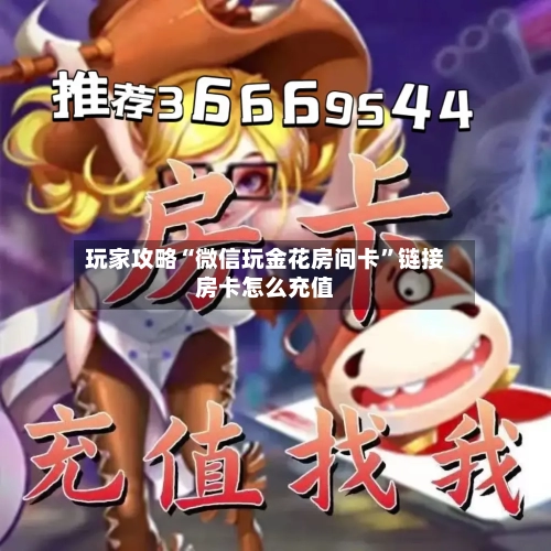 玩家攻略“微信玩金花房间卡”链接房卡怎么充值-第2张图片
