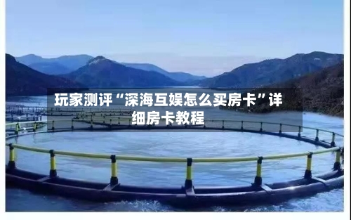 玩家测评“深海互娱怎么买房卡”详细房卡教程-第2张图片