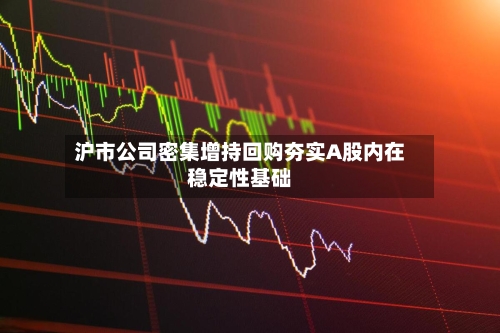 沪市公司密集增持回购夯实A股内在稳定性基础