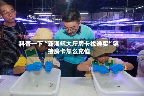 科普一下“新海鲸大厅房卡找谁买”链接房卡怎么充值