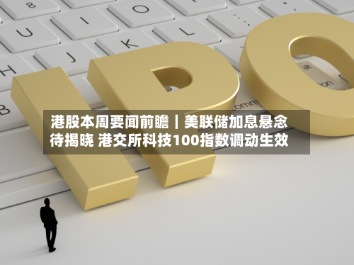 港股本周要闻前瞻|美联储加息悬念待揭晓 港交所科技100指数调动生效-第2张图片