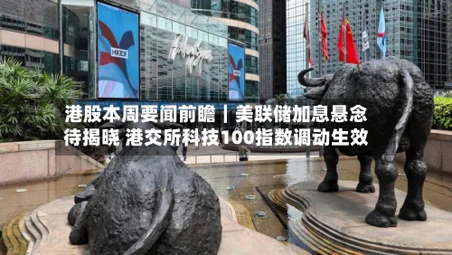 港股本周要闻前瞻|美联储加息悬念待揭晓 港交所科技100指数调动生效-第3张图片