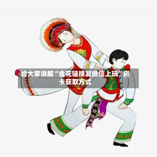 给大家讲解“金花链接发微信上玩”房卡获取方式-第2张图片