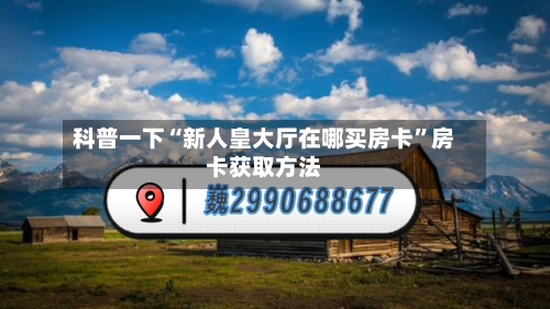 科普一下“新人皇大厅在哪买房卡	”房卡获取方法-第2张图片