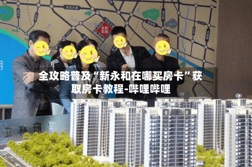 全攻略普及“新永和在哪买房卡”获取房卡教程-哔哩哔哩-第2张图片