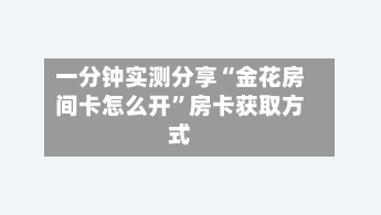 一分钟实测分享“金花房间卡怎么开	”房卡获取方式-第3张图片