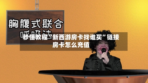 秒懂教程“新西游房卡找谁买	”链接房卡怎么充值-第3张图片
