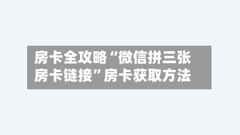 房卡全攻略“微信拼三张房卡链接”房卡获取方法