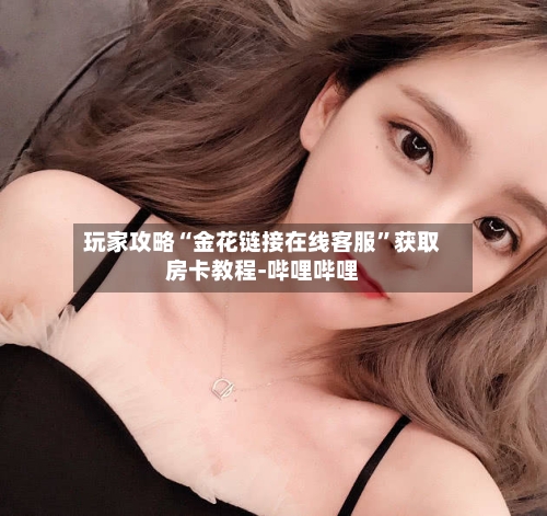 玩家攻略“金花链接在线客服”获取房卡教程-哔哩哔哩