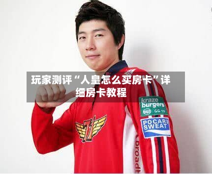 玩家测评“人皇怎么买房卡”详细房卡教程-第3张图片