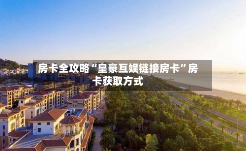 房卡全攻略“皇豪互娱链接房卡”房卡获取方式