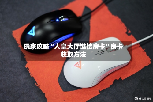 玩家攻略“人皇大厅链接房卡”房卡获取方法-第3张图片