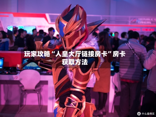 玩家攻略“人皇大厅链接房卡”房卡获取方法