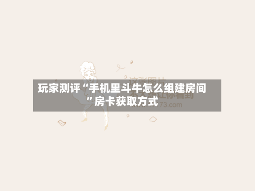 玩家测评“手机里斗牛怎么组建房间”房卡获取方式-第2张图片