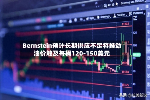 Bernstein预计长期供应不足将推动油价触及每桶120-150美元