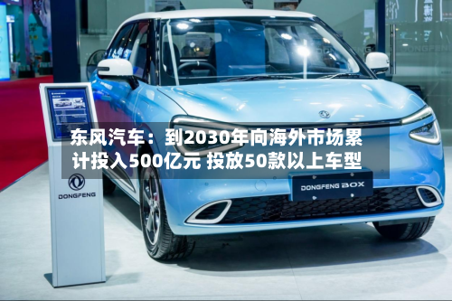 东风汽车：到2030年向海外市场累计投入500亿元 投放50款以上车型
