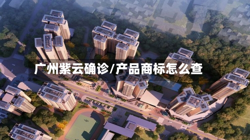 广州紫云确诊/产品商标怎么查