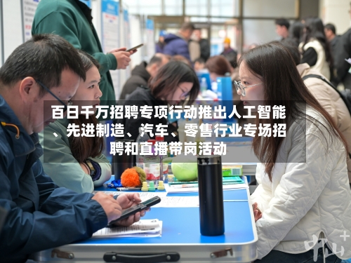 百日千万招聘专项行动推出人工智能、先进制造、汽车、零售行业专场招聘和直播带岗活动