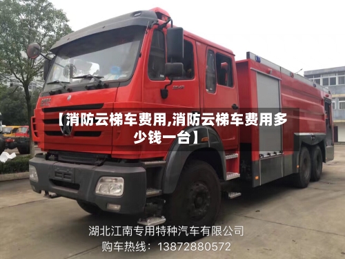 【消防云梯车费用,消防云梯车费用多少钱一台】