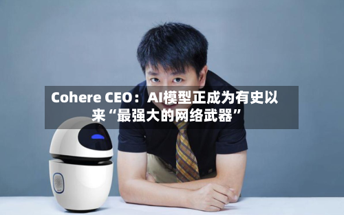 Cohere CEO：AI模型正成为有史以来“最强大的网络武器”-第2张图片