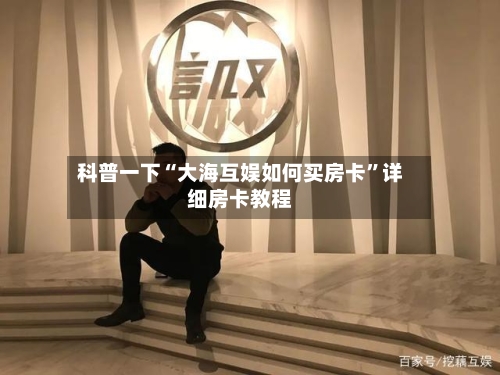 科普一下“大海互娱如何买房卡”详细房卡教程-第2张图片
