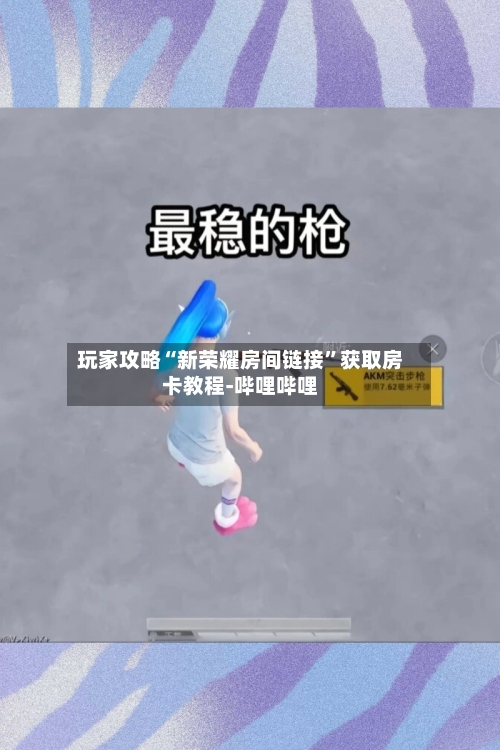 玩家攻略“新荣耀房间链接”获取房卡教程-哔哩哔哩-第2张图片