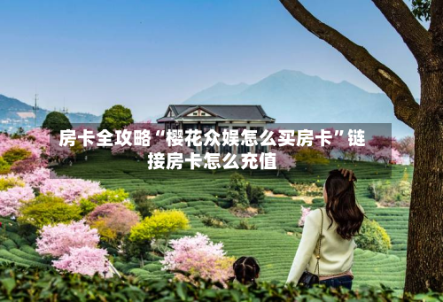 房卡全攻略“樱花众娱怎么买房卡	”链接房卡怎么充值-第2张图片