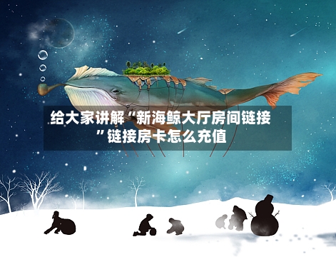 给大家讲解“新海鲸大厅房间链接”链接房卡怎么充值-第2张图片