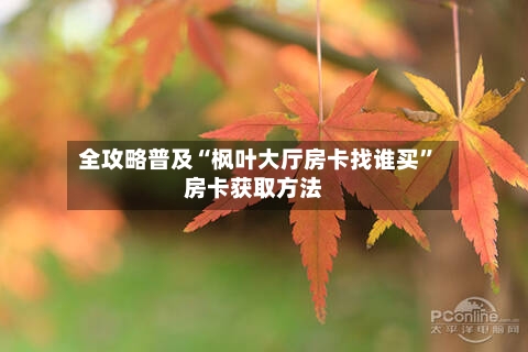 全攻略普及“枫叶大厅房卡找谁买”房卡获取方法-第2张图片