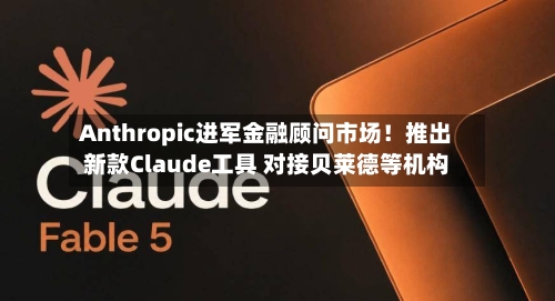 Anthropic进军金融顾问市场！推出新款Claude工具 对接贝莱德等机构-第2张图片