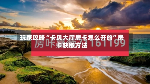 玩家攻略“卡贝大厅房卡怎么开的”房卡获取方法-第2张图片