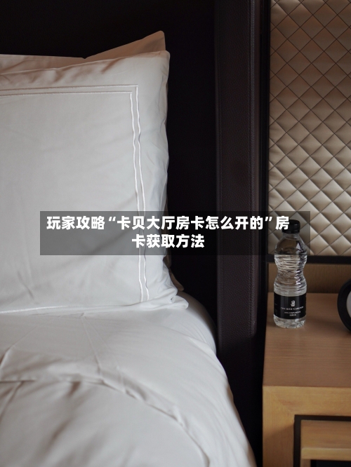 玩家攻略“卡贝大厅房卡怎么开的”房卡获取方法