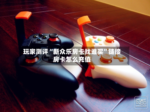 玩家测评“新众乐房卡找谁买	”链接房卡怎么充值-第2张图片