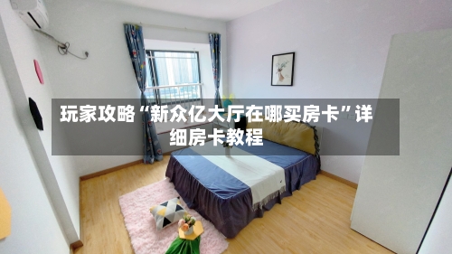 玩家攻略“新众亿大厅在哪买房卡”详细房卡教程-第2张图片