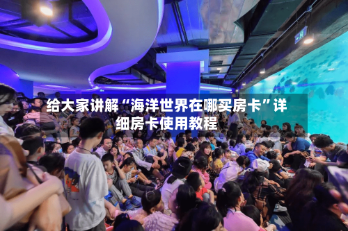 给大家讲解“海洋世界在哪买房卡	”详细房卡使用教程-第3张图片
