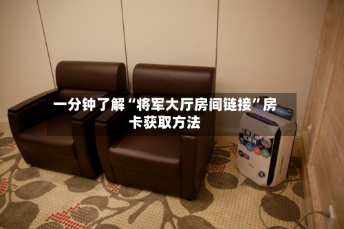 一分钟了解“将军大厅房间链接”房卡获取方法-第2张图片