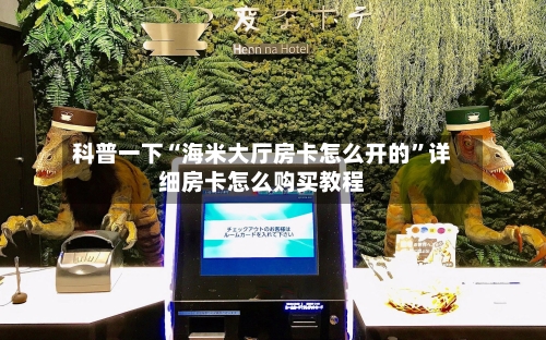 科普一下“海米大厅房卡怎么开的	”详细房卡怎么购买教程-第2张图片