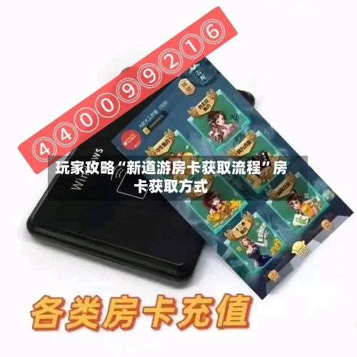 玩家攻略“新道游房卡获取流程”房卡获取方式-第2张图片