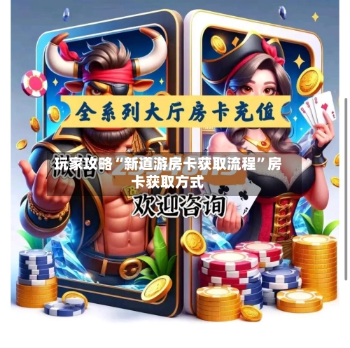 玩家攻略“新道游房卡获取流程”房卡获取方式