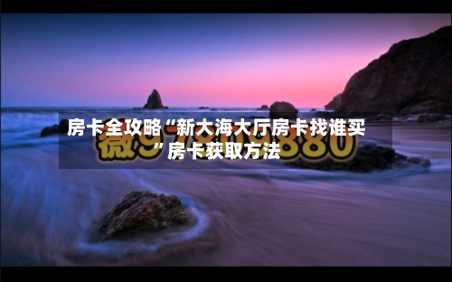 房卡全攻略“新大海大厅房卡找谁买	”房卡获取方法-第2张图片