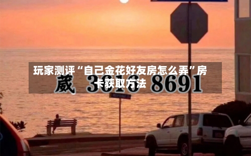 玩家测评“自己金花好友房怎么弄”房卡获取方法