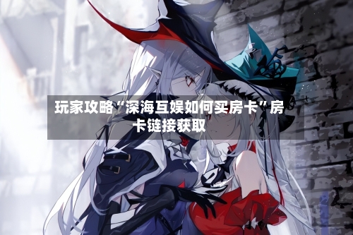 玩家攻略“深海互娱如何买房卡	”房卡链接获取-第3张图片