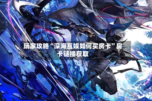 玩家攻略“深海互娱如何买房卡”房卡链接获取-第2张图片