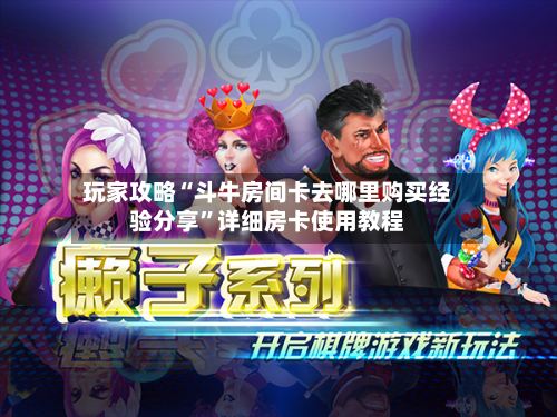玩家攻略“斗牛房间卡去哪里购买经验分享”详细房卡使用教程-第3张图片