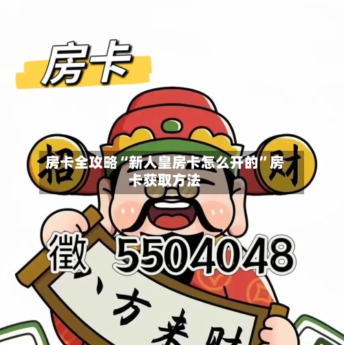 房卡全攻略“新人皇房卡怎么开的”房卡获取方法-第3张图片