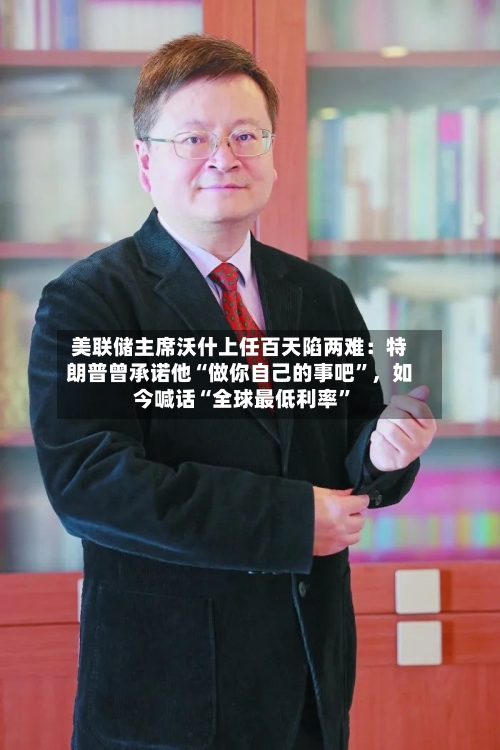 美联储主席沃什上任百天陷两难：特朗普曾承诺他“做你自己的事吧”，如今喊话“全球最低利率”-第1张图片