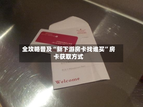 全攻略普及“新下游房卡找谁买	”房卡获取方式-第2张图片