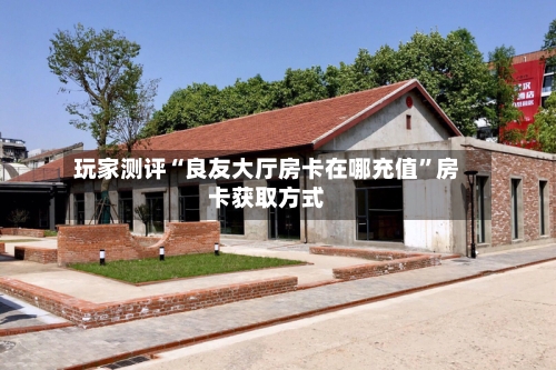 玩家测评“良友大厅房卡在哪充值”房卡获取方式-第2张图片
