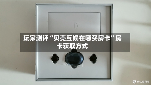 玩家测评“贝壳互娱在哪买房卡”房卡获取方式-第3张图片